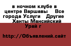 Open Bar в ночном клубе в центре Варшавы! - Все города Услуги » Другие   . Ханты-Мансийский,Урай г.